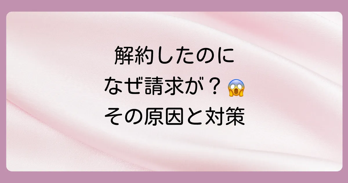 U-NEXTを解約したのに請求が来た!考えられる原因と対処法