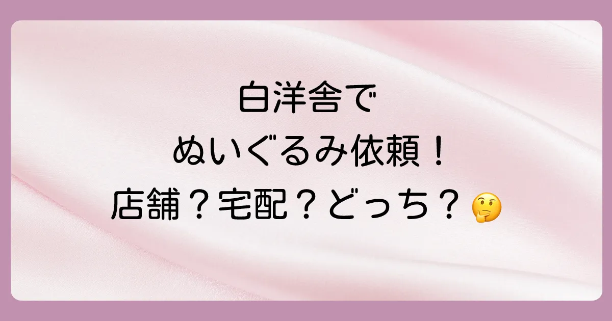 白洋舎でぬいぐるみクリーニングを頼む方法は?店舗と宅配どっちがいい?