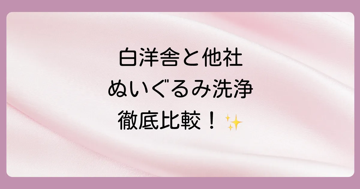 【徹底比較】白洋舎と他のぬいぐるみクリーニングサービス(リネット・デア等)の違いは?