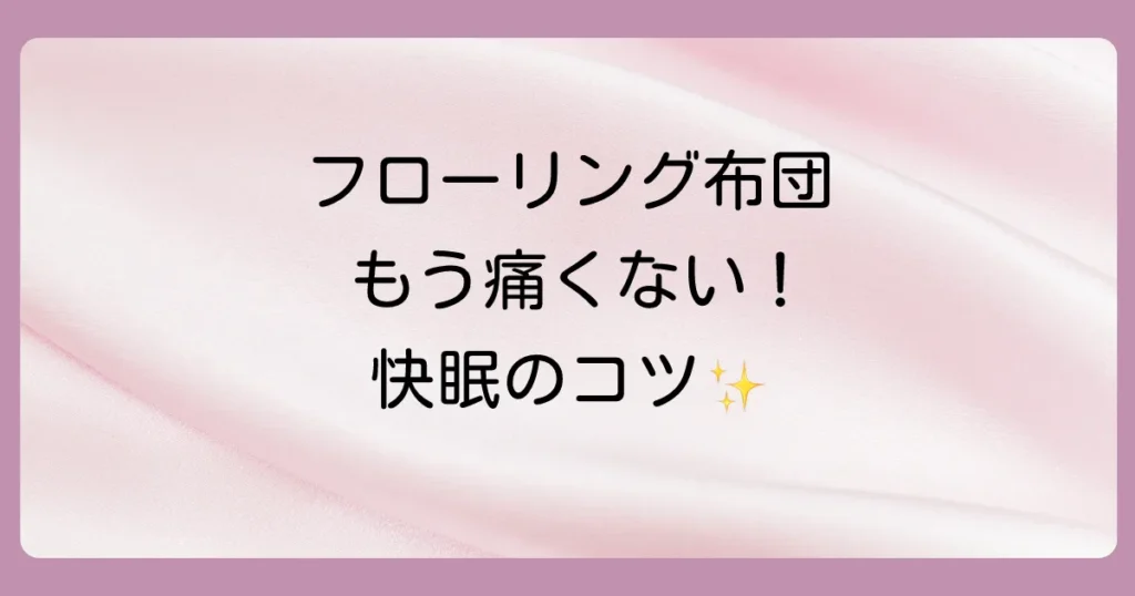 フローリングに布団はもう痛くない！原因と今日からできる快適睡眠テクニック