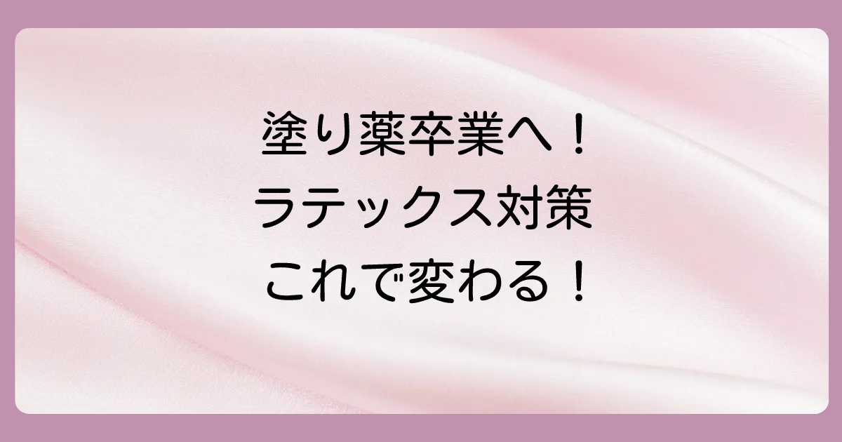 塗り薬だけじゃない！ラテックスアレルギーの根本的な対策