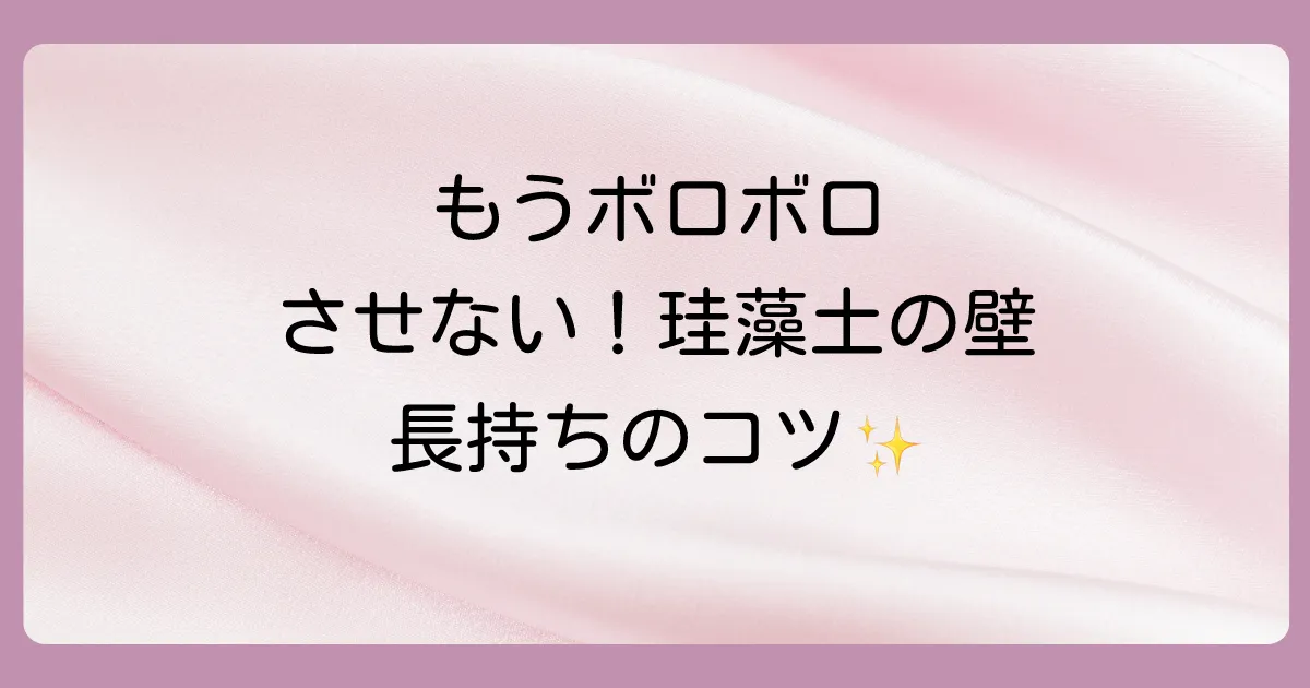 もうボロボロにさせない!珪藻土の壁を長持ちさせるメンテナンス術