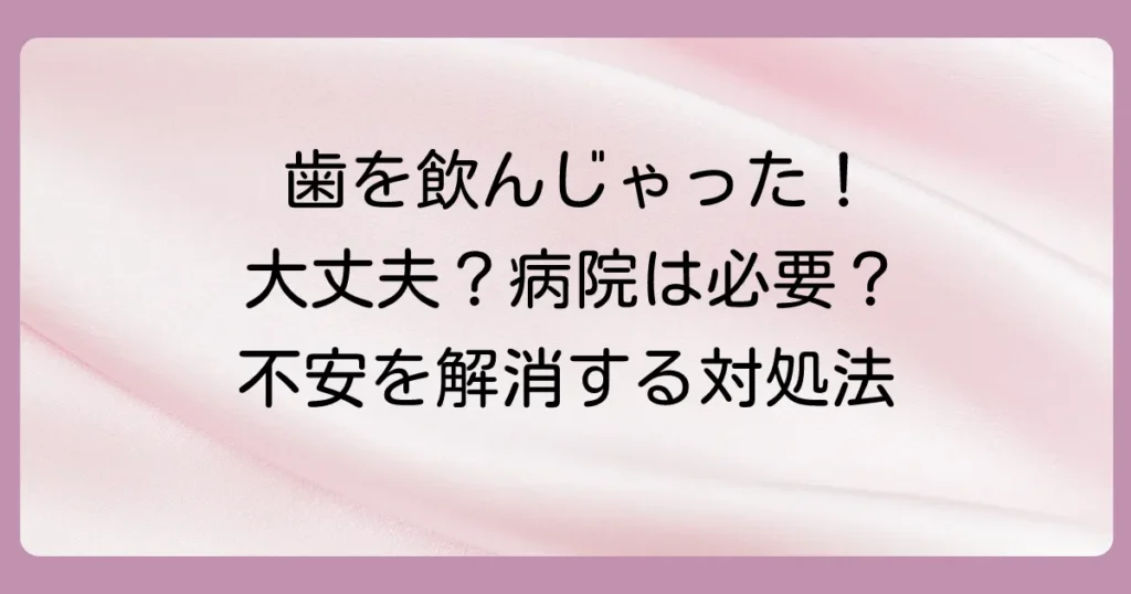 大人が抜けた歯を飲み込んだ！体に害は？病院へ行くべき？正しい対処法を徹底解説