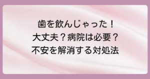 大人が抜けた歯を飲み込んだ！体に害は？病院へ行くべき？正しい対処法を徹底解説