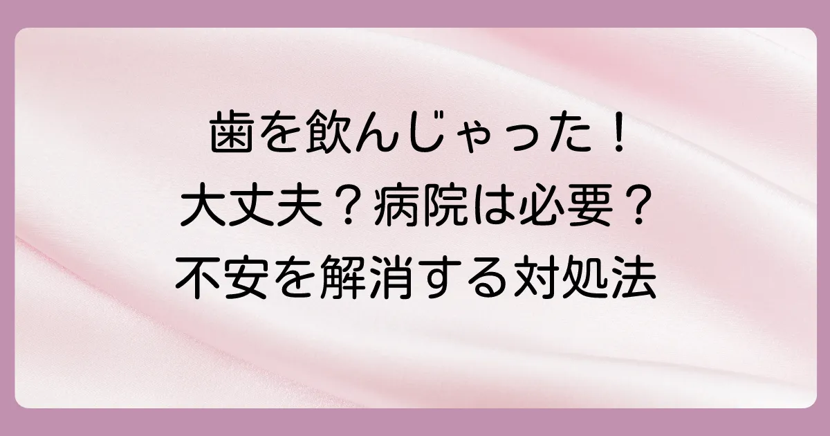 大人が抜けた歯を飲み込んだ！体に害は？病院へ行くべき？正しい対処法を徹底解説