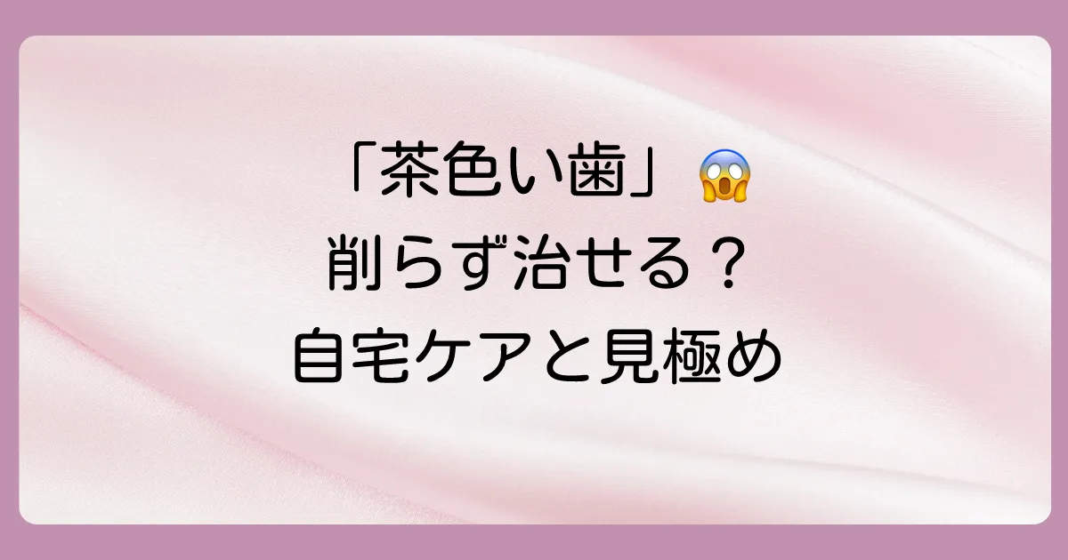 【必見】初期の茶色い虫歯は治る？自宅でできるケアと歯医者に行くべきサインを徹底解説