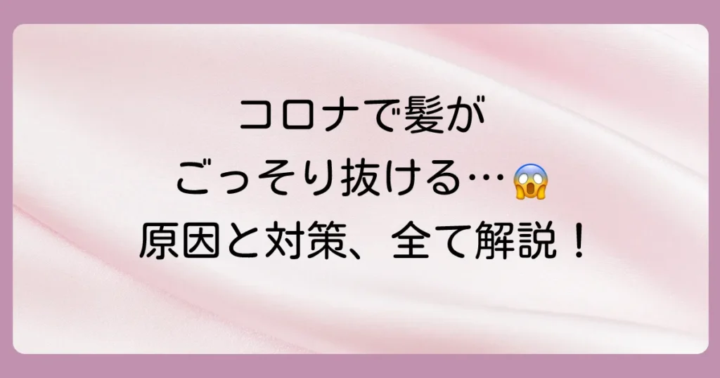 コロナ後に急に髪の毛が抜ける！つらい抜け毛の原因と対策を徹底解説【体験談あり】
