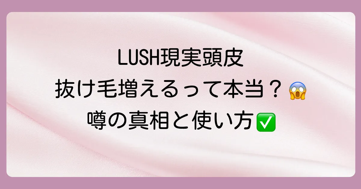 LUSH「現実頭皮」で抜け毛が増えるって本当？噂の真相と正しい頭皮ケアを徹底解説