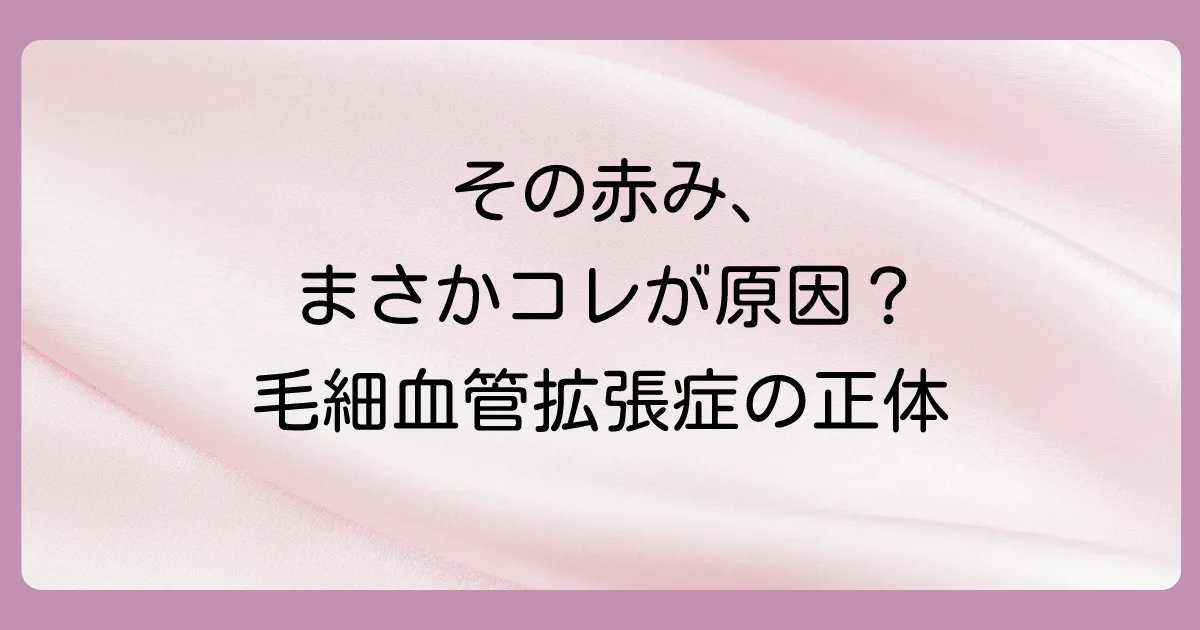そもそも毛細血管拡張症とは？原因と症状を知ろう