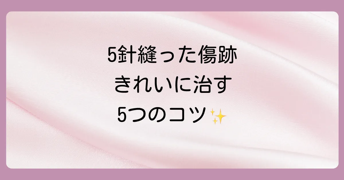 5針縫った傷跡をきれいに治すための5つのコツ