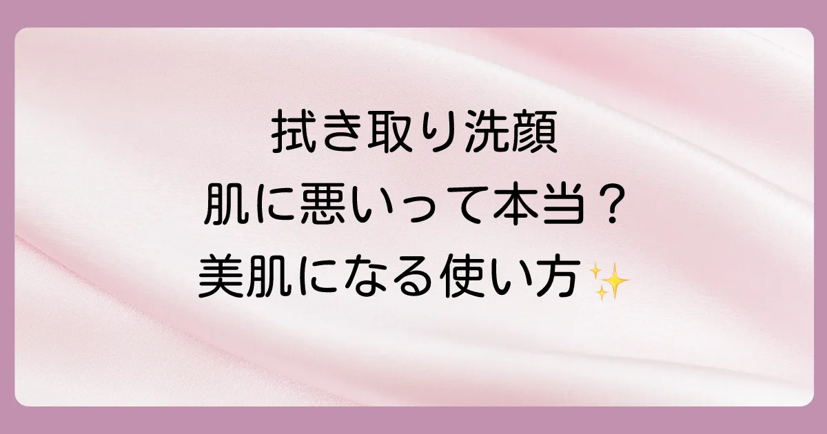 拭き取り洗顔はよくないって本当？肌への影響と正しいやり方を徹底解説