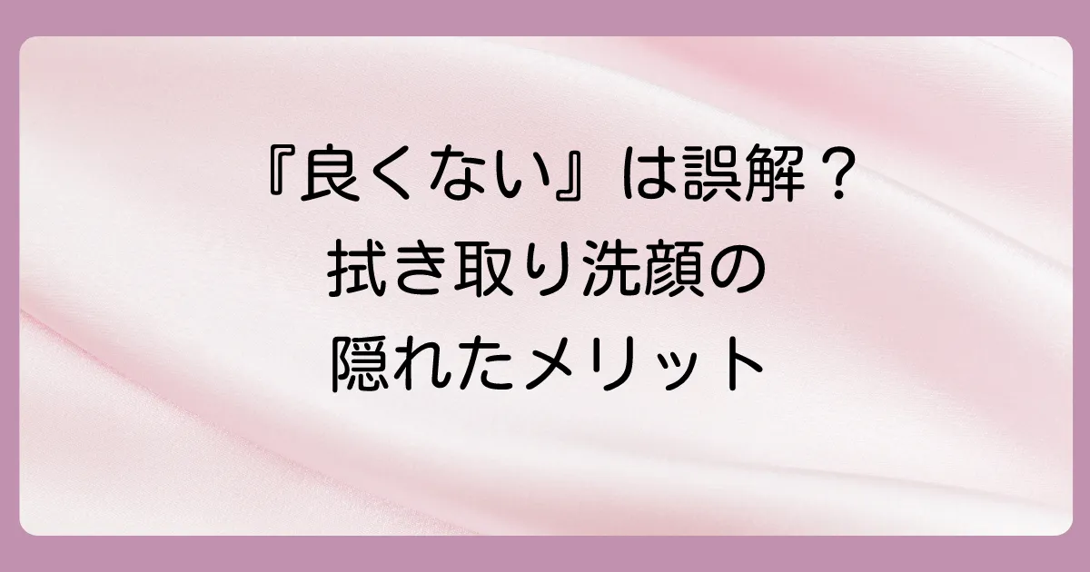 拭き取り洗顔が「よくない」だけじゃない!知っておきたいメリット