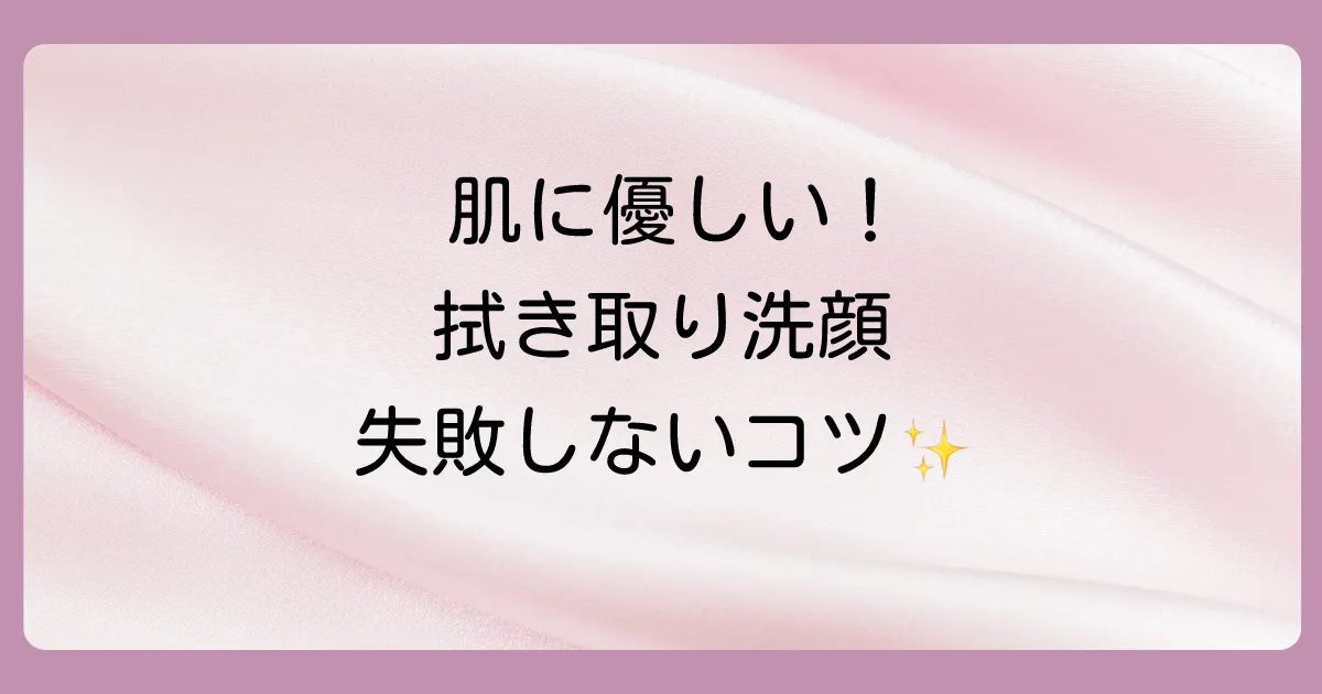 肌を傷つけない!正しい拭き取り洗顔のやり方