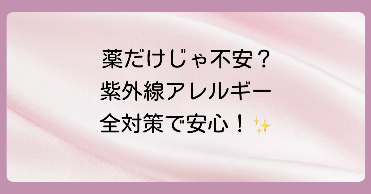 塗り薬だけじゃない！紫外線アレルギーの総合的な対策