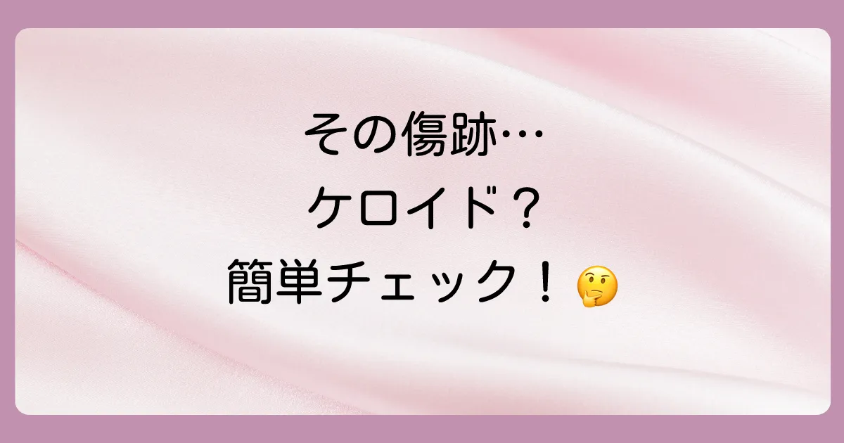 その傷跡、本当にケロイド?まずはセルフチェック