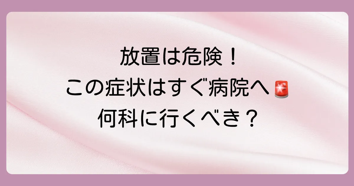【危険】こんな症状はすぐ病院へ！受診の目安と診療科