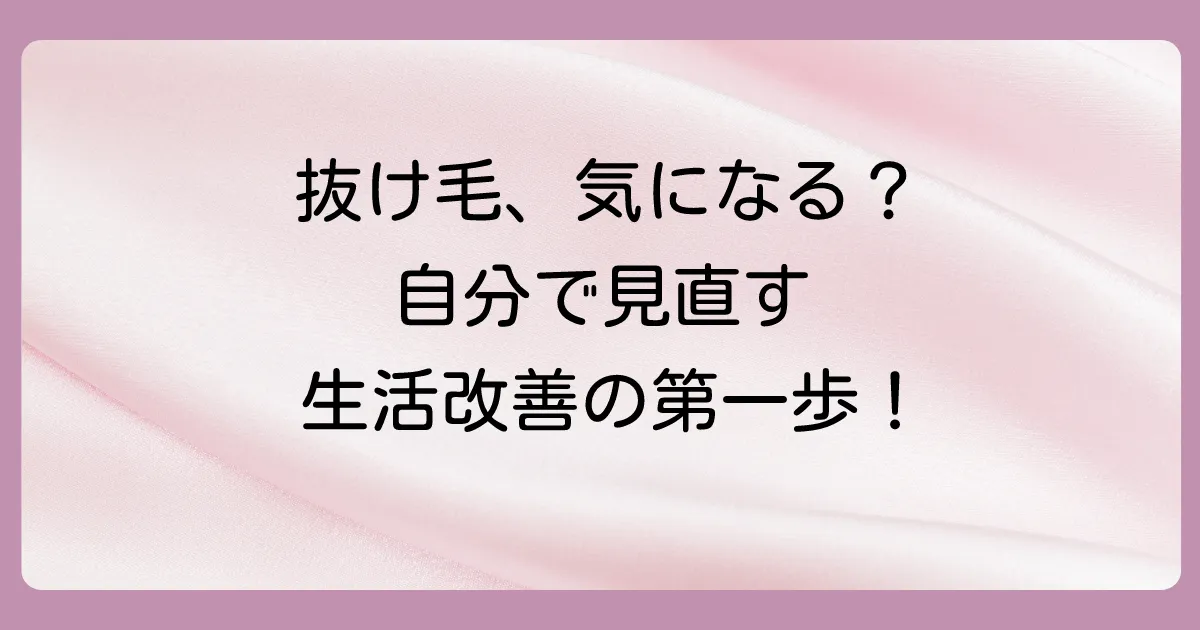 抜け毛が気になったら…自分でできるセルフチェックと生活習慣の見直し