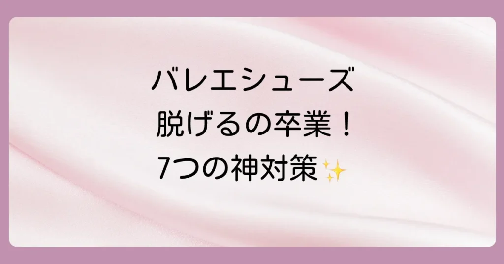 バレエシューズが脱げる悩みを解決!原因と今すぐできる7つの対策を徹底解説