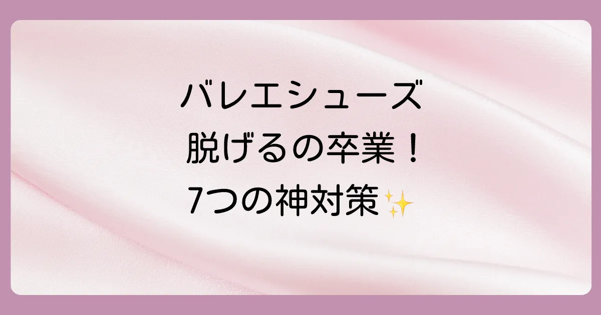 バレエシューズが脱げる悩みを解決！原因と今すぐできる7つの対策を徹底解説