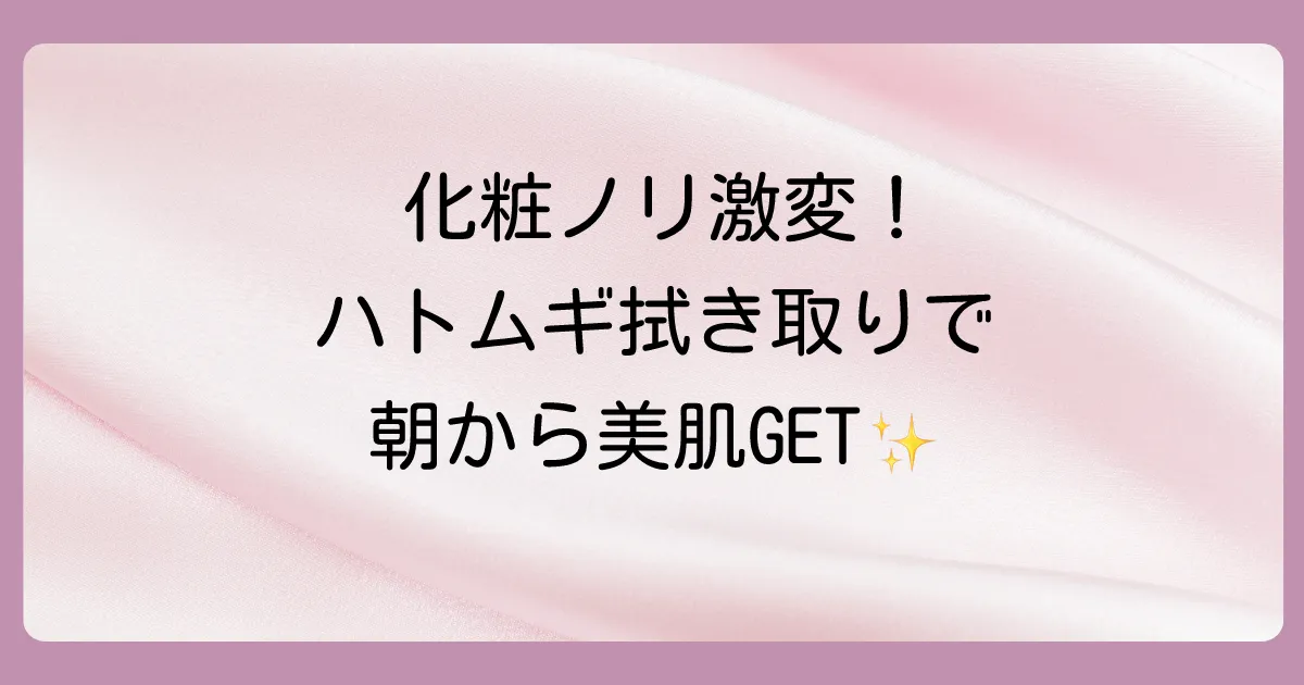 朝の拭き取りはハトムギ化粧水で！美肌効果と正しいやり方、注意点を徹底解説