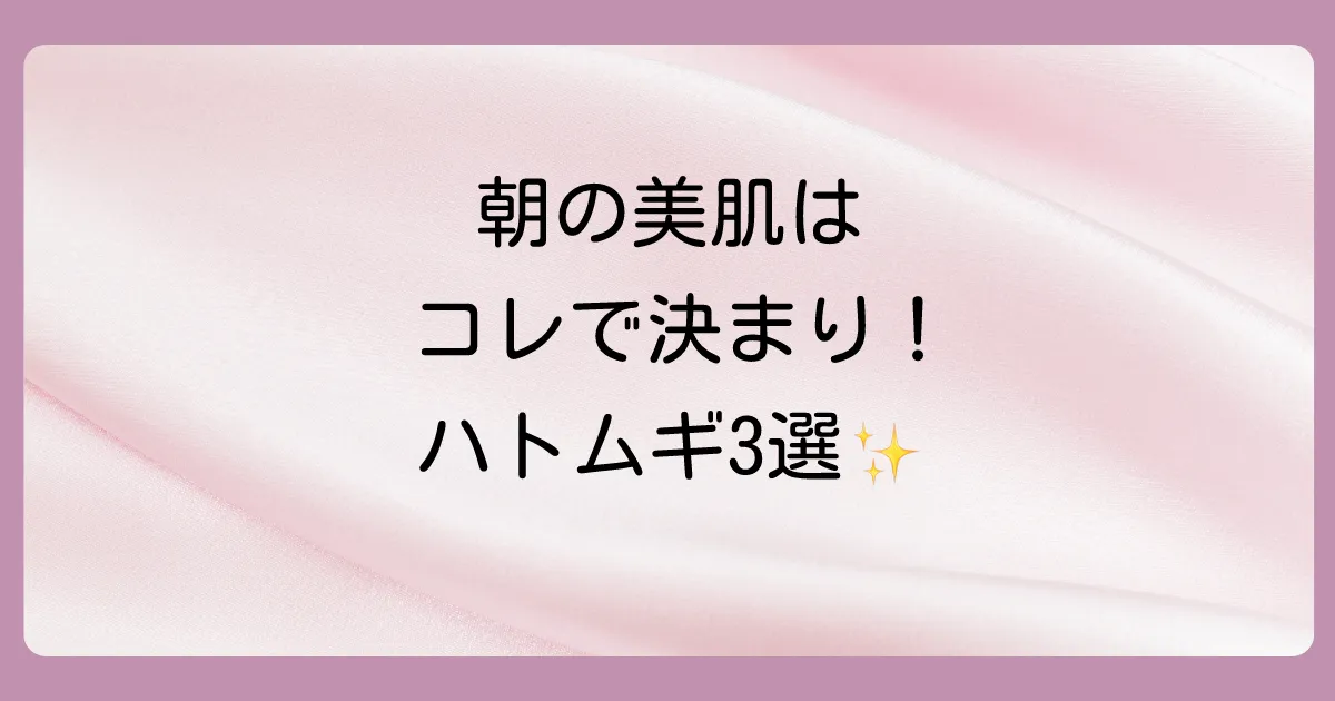 どのハトムギ化粧水がいい?朝の拭き取りにおすすめ3選