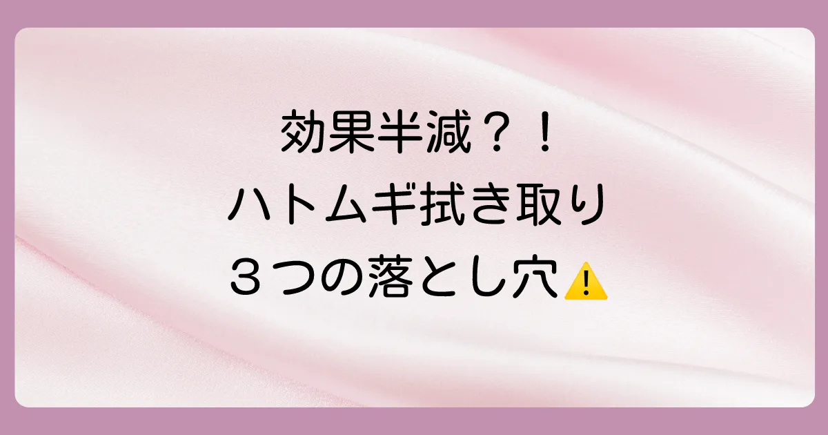 効果半減?ハトムギ化粧水で拭き取りをする際の注意点