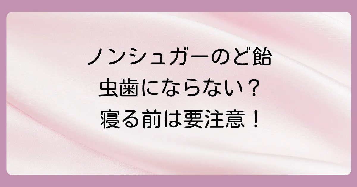 ノンシュガーのど飴は虫歯にならない？寝る前に舐めても平気？気になる疑問を徹底解説！