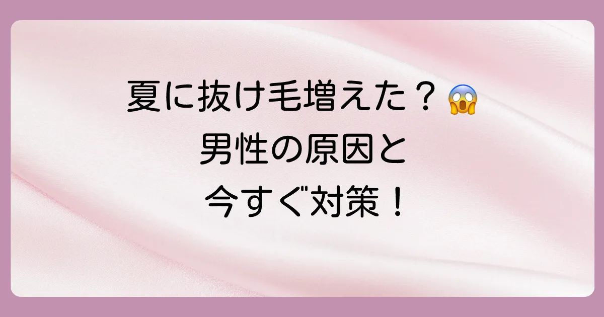 夏になると抜け毛がひどい…男性特有の原因と今すぐできる対策を徹底解説！