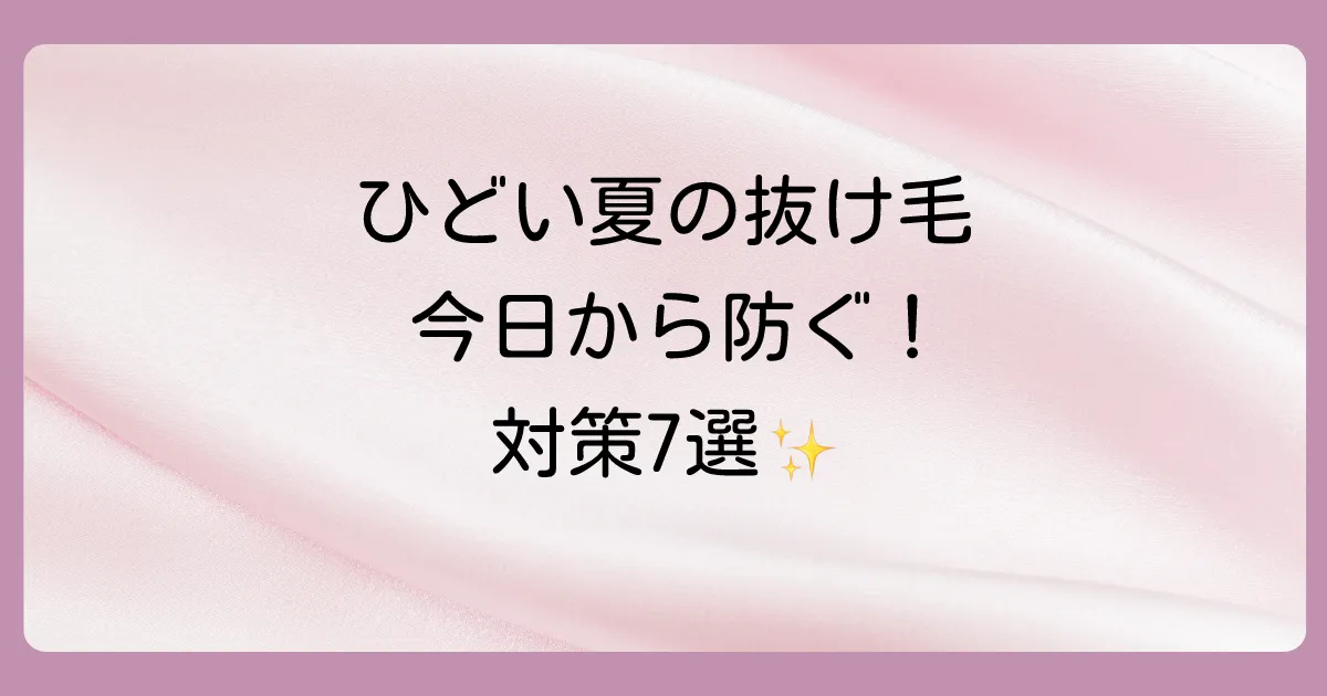 【今日からできる】夏のひどい抜け毛を防ぐための徹底対策7選