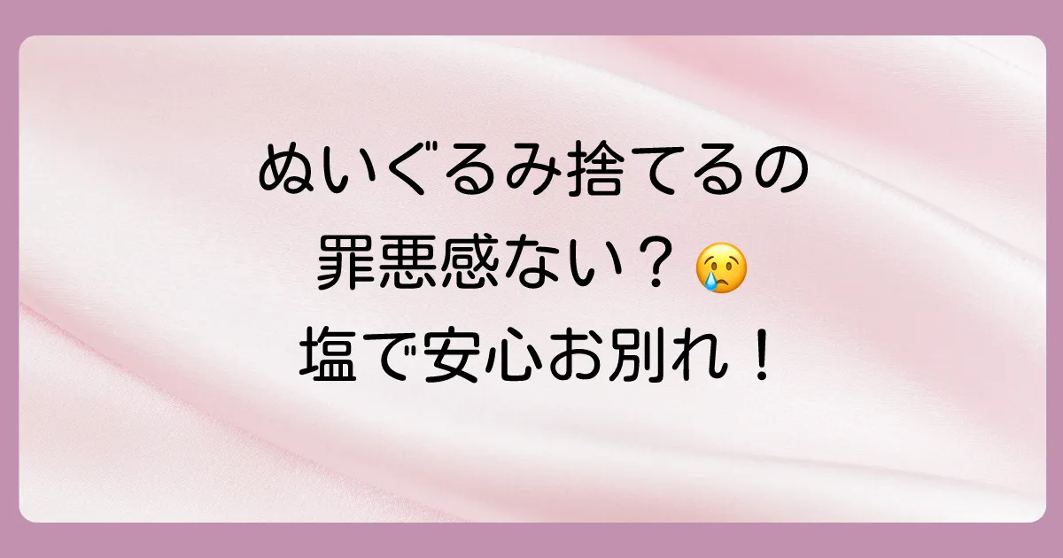 ぬいぐるみの捨て方に塩は必要？罪悪感をなくすお清めの方法と供養のすべて