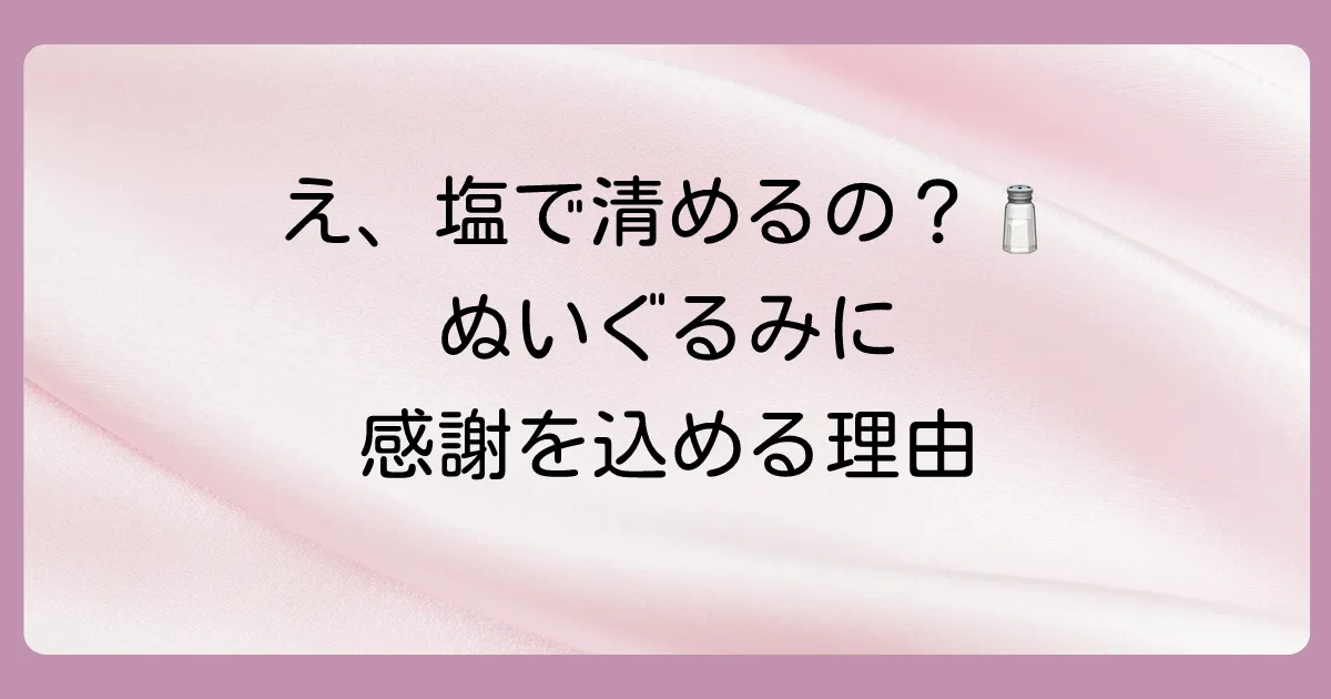 なぜぬいぐるみを捨てる時に塩を使うの?その理由と意味
