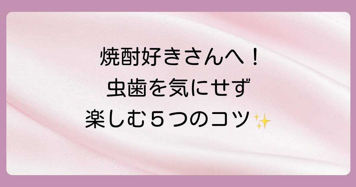 虫歯を気にせず焼酎を楽しもう!今日からできる予防策5選