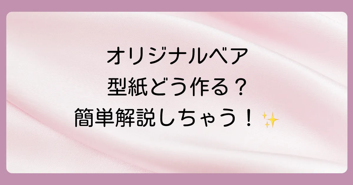 【初心者でも簡単】テディベアの型紙の起こし方を徹底解説！自分だけのオリジナルベアを作ろう