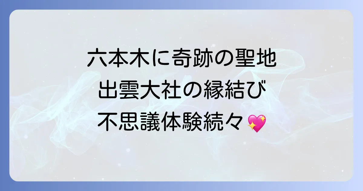 出雲大社東京分祠のスピリチュアル効果は本物？六本木の縁結び聖地で不思議体験を！アクセスや参拝方法も解説
