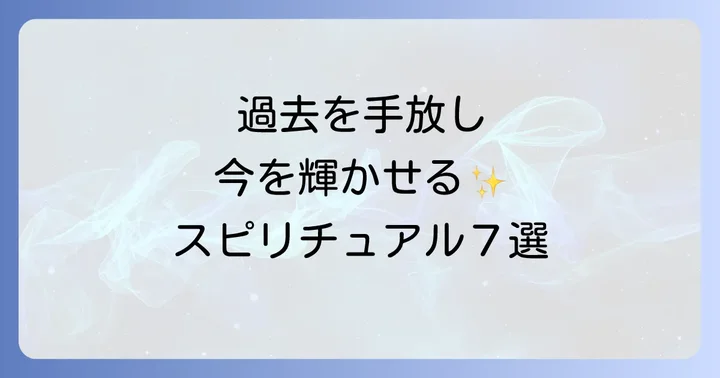 過去を手放し、今を輝かせるためのスピリチュアル実践法7選
