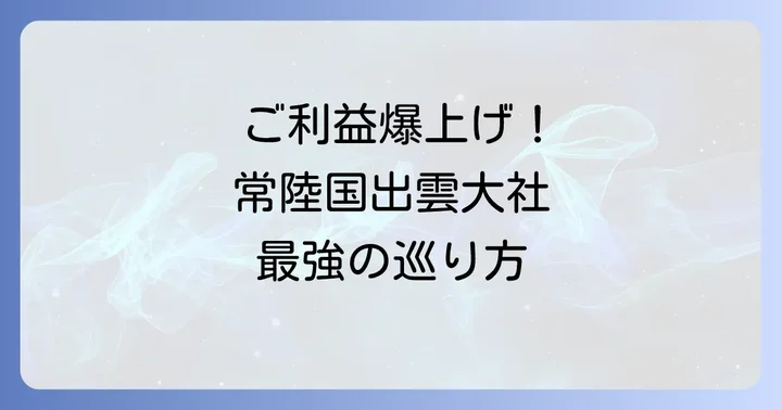 パワーを最大限に受け取る!常陸国出雲大社の正しい参拝方法と巡り方