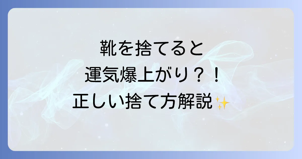 靴を捨てるスピリチュアルな意味とは？運気を劇的に上げる正しい捨て方とタイミングを解説