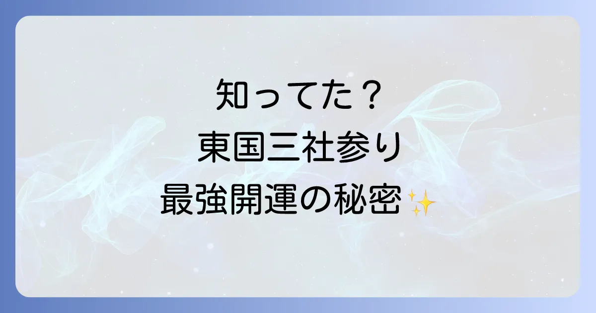 東国三社参り スピリチュアルな力を最大限に！ご利益と巡り方、開運のコツを徹底解説