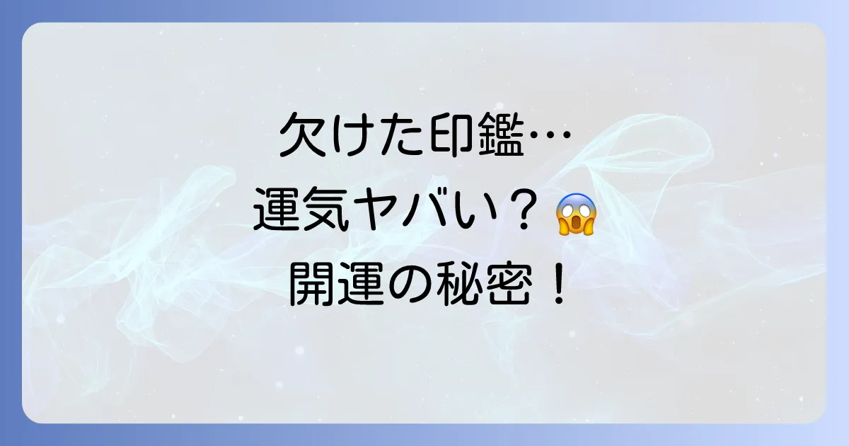 欠けた印鑑のスピリチュアルな意味を徹底解説!運気への影響と正しい対処法、開運へのステップ