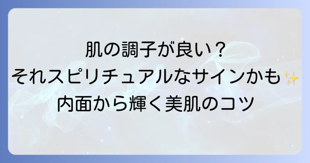 肌の調子がいいのはスピリチュアルなサイン？内面から輝く美肌の秘密と高める方法