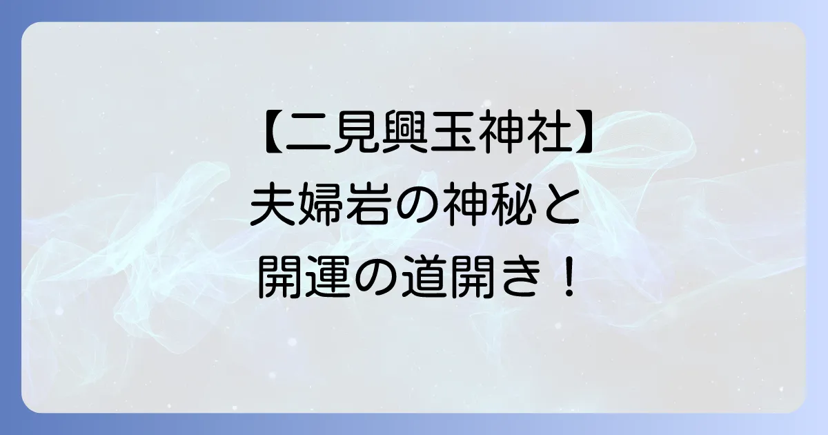 【二見興玉神社 スピリチュアル】夫婦岩の神秘と猿田彦大神のご利益！伊勢参り前の清め方からアクセスまで徹底解説