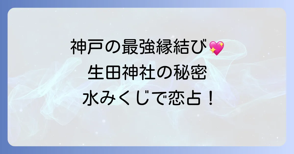 生田神社のスピリチュアルな魅力に迫る！縁結び・恋愛成就のパワースポットと水みくじの秘密