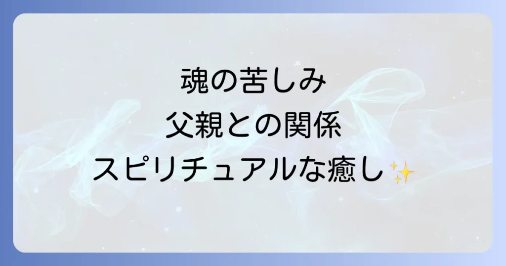 「父親と合わない」と感じるあなたへ：スピリチュアルな意味と魂を癒す方法