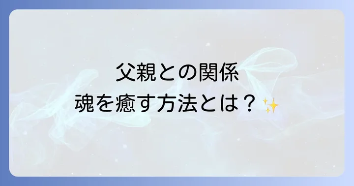 父親との関係をスピリチュアルに癒し、乗り越える具体的な方法
