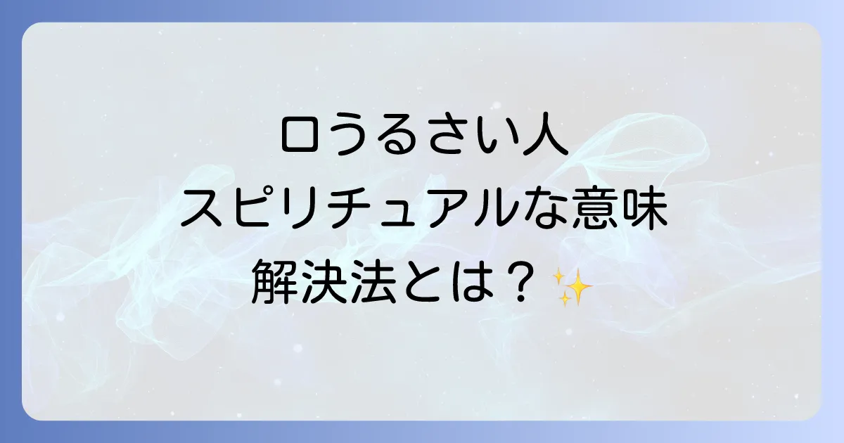 口うるさい人のスピリチュアルな意味を徹底解説!魂の成長と心の平穏を保つ対処法