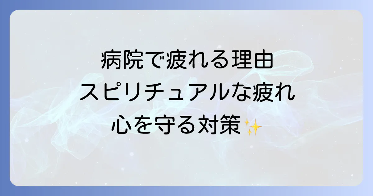 病院に行くと疲れるのはスピリチュアルな理由？心身を守る対策と癒し方を徹底解説