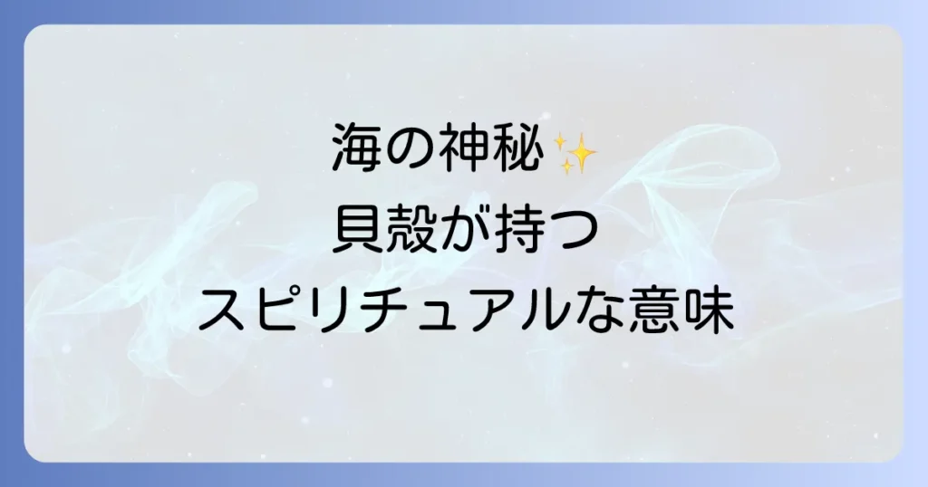 貝 スピリチュアル 意味を徹底解説！海の神秘がもたらすメッセージと活用法