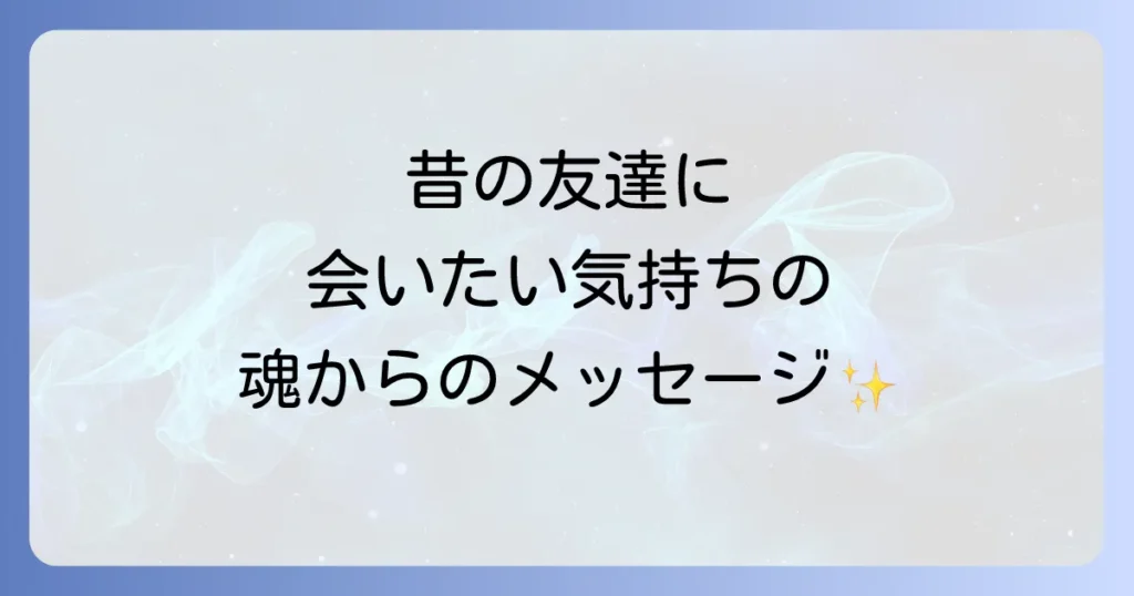 「昔の友達に会いたい」そのスピリチュアルな意味とは？再会を引き寄せる魂のメッセージと方法
