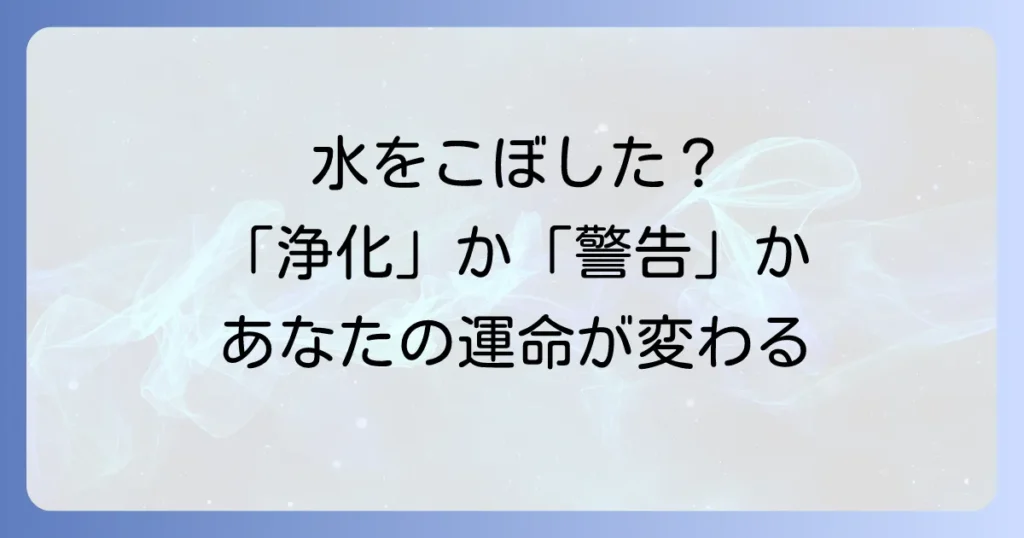 水をこぼすスピリチュアルな意味を徹底解説！浄化や変化のサイン？【良い前兆・悪いサイン】