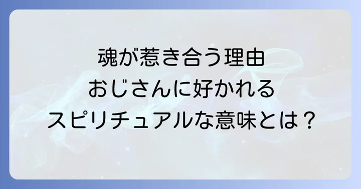 おじさんに好かれるスピリチュアルな意味とは?魂が惹き合う理由を解説